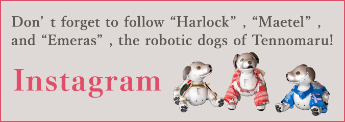 Don't forget to follow “Harlock”, “Maetel”, and “Emeras”, the robotic dogs of Tennomaru!